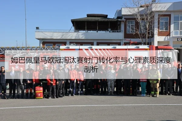 姆巴佩皇马欧冠淘汰赛射门转化率与心理素质深度剖析