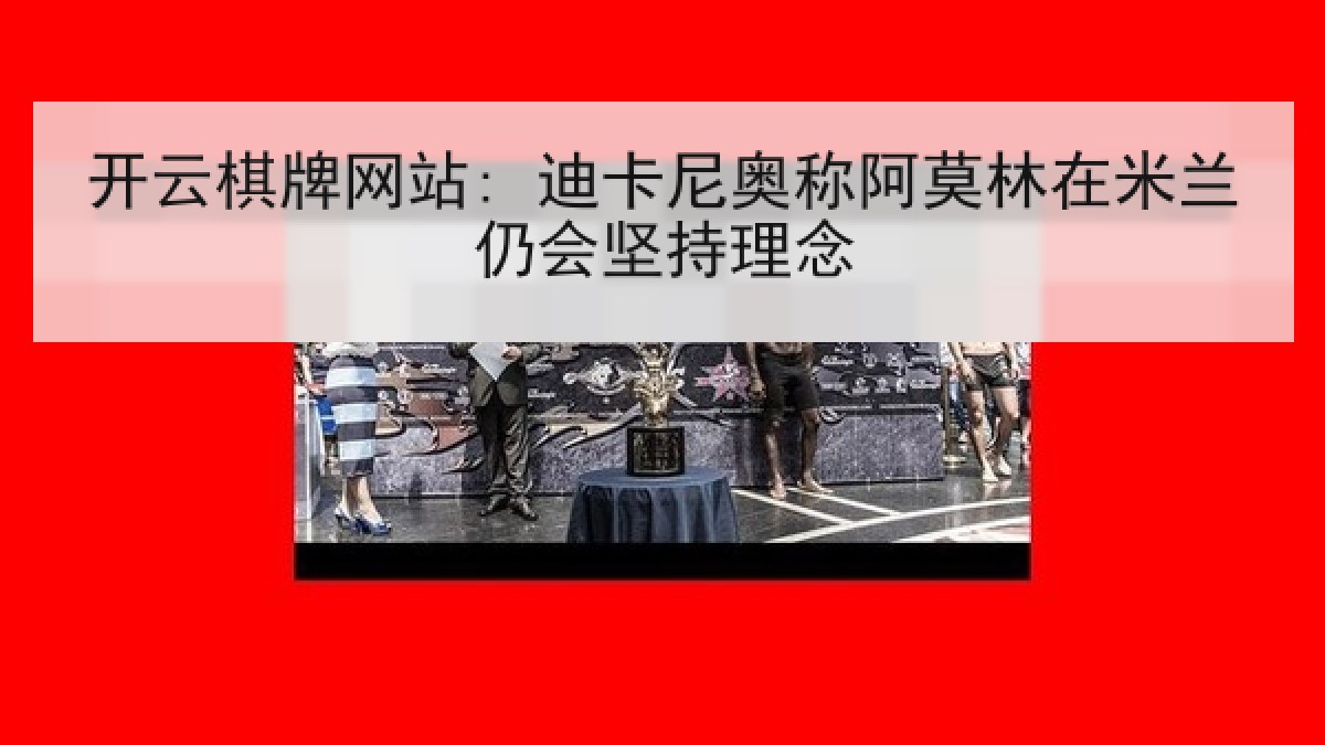 开云棋牌网站: 迪卡尼奥称阿莫林在米兰仍会坚持理念 开云棋牌网站: 迪卡尼奥称阿莫林在米兰仍会坚持理念