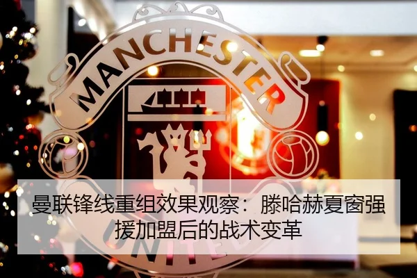 曼联锋线重组效果观察：滕哈赫夏窗强援加盟后的战术变革