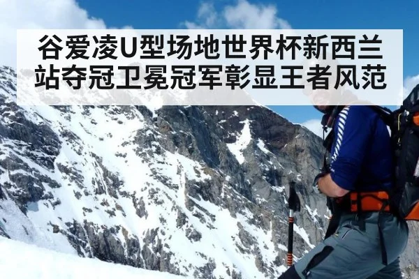谷爱凌U型场地世界杯新西兰站夺冠卫冕冠军彰显王者风范