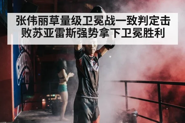 张伟丽草量级卫冕战一致判定击败苏亚雷斯强势拿下卫冕胜利