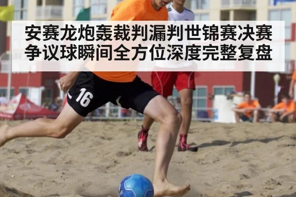 安赛龙炮轰裁判漏判世锦赛决赛争议球瞬间全方位深度完整复盘