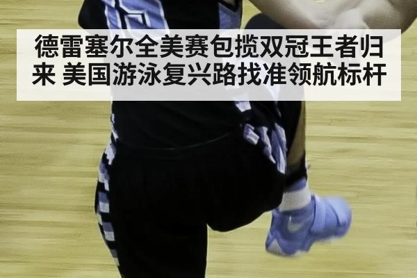 德雷塞尔全美赛包揽双冠王者归来 美国游泳复兴路找准领航标杆